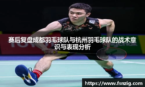 赛后复盘成都羽毛球队与杭州羽毛球队的战术意识与表现分析