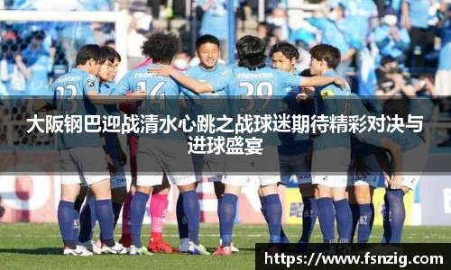 大阪钢巴迎战清水心跳之战球迷期待精彩对决与进球盛宴